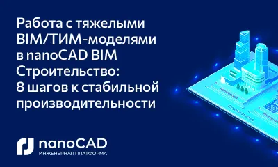 Работа с тяжелыми BIM/ТИМ-моделями в nanoCAD BIM Строительство: 8 шагов к стабильной производительности