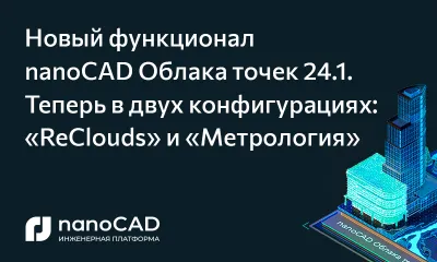 Новый функционал nanoCAD Облака точек 24.1. Теперь в двух конфигурациях: «ReClouds» и «Метрология»